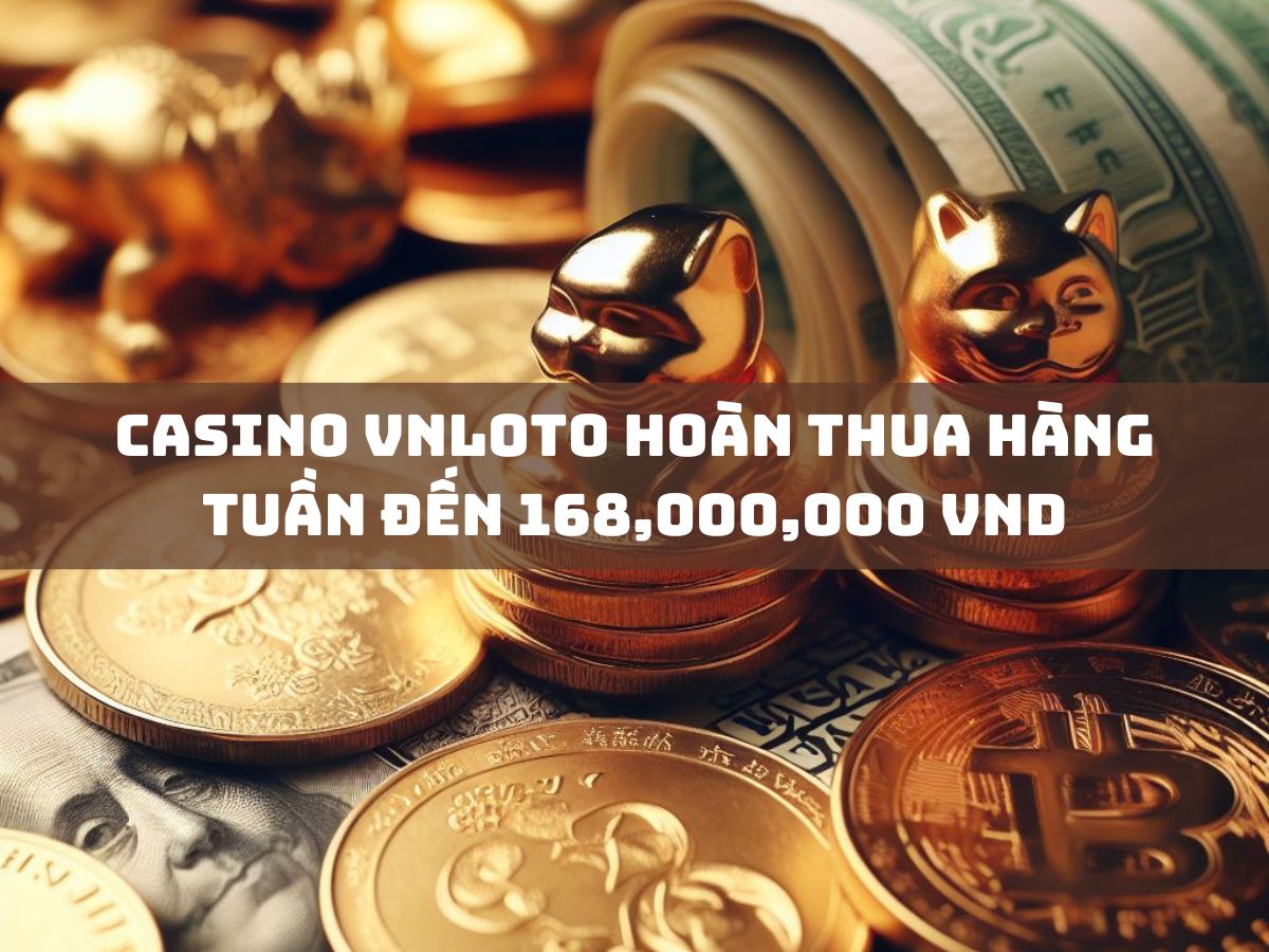 Casino VNloto hoàn thua hàng tuần đến 168,000,000 VND