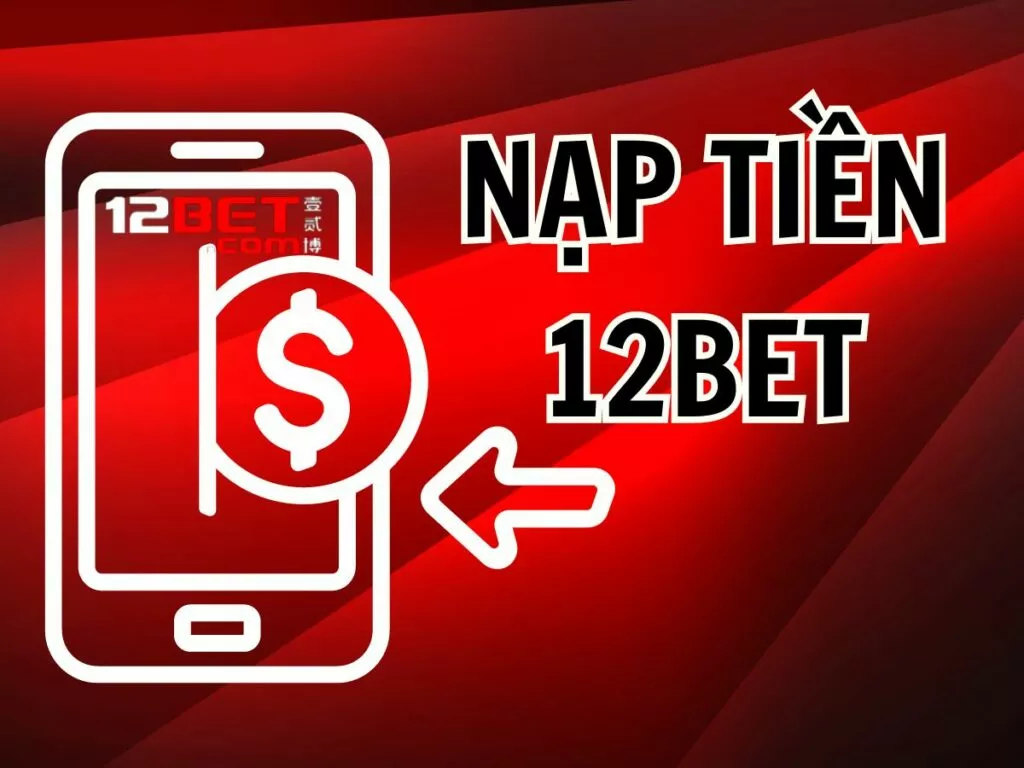 Hướng dẫn các bước nạp tiền 12Bet chi tiết nhất